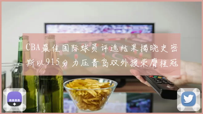 CBA最佳国际球员评选结果揭晓史密斯以915分力压青岛双外援荣膺桂冠