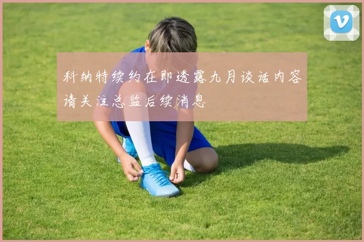 科纳特续约在即透露九月谈话内容请关注总监后续消息