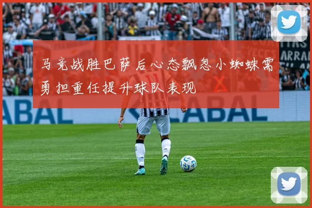 马竞战胜巴萨后心态飘忽小蜘蛛需勇担重任提升球队表现