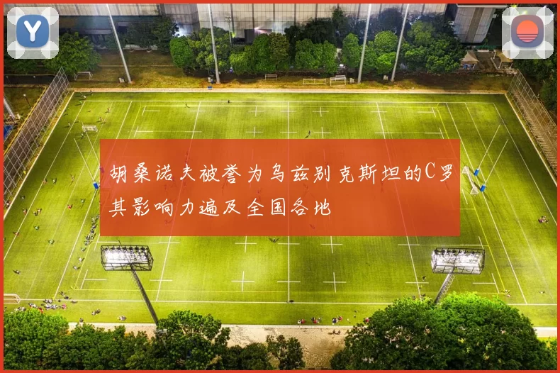 胡桑诺夫被誉为乌兹别克斯坦的C罗其影响力遍及全国各地