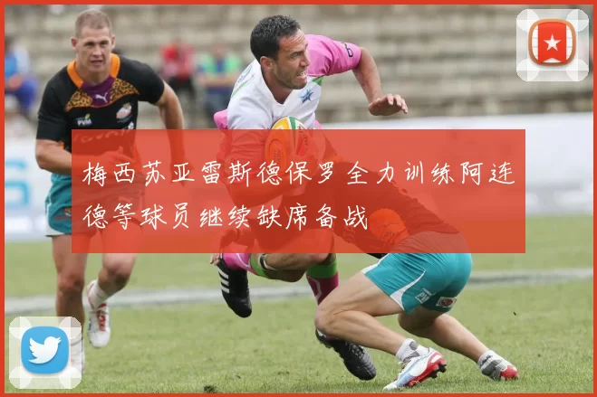 梅西苏亚雷斯德保罗全力训练阿连德等球员继续缺席备战