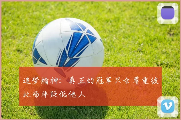 追梦精神：真正的冠军只会尊重彼此而非贬低他人