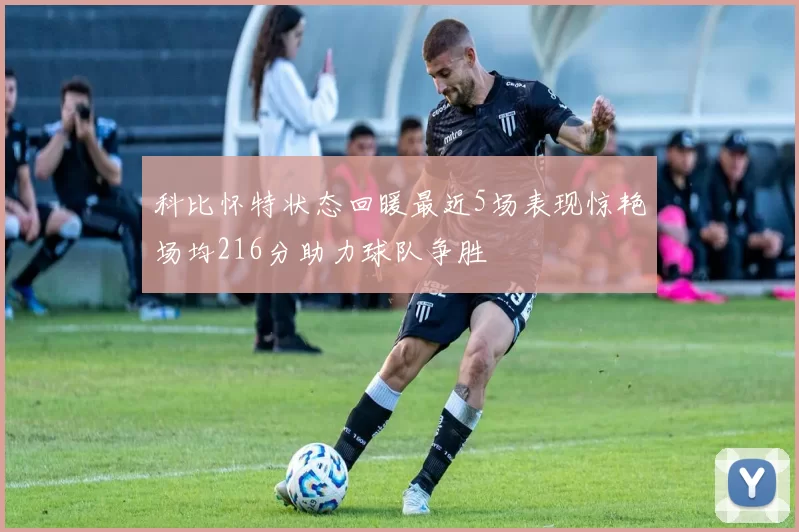科比怀特状态回暖最近5场表现惊艳场均216分助力球队争胜