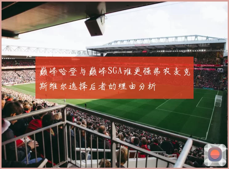巅峰哈登与巅峰SGA谁更强弗农麦克斯维尔选择后者的理由分析