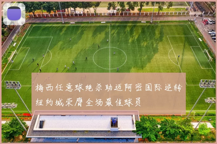 梅西任意球绝杀助迈阿密国际逆转纽约城荣膺全场最佳球员