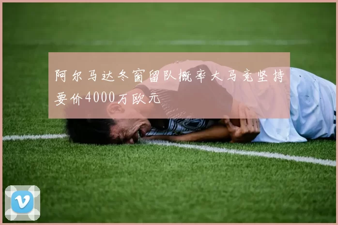 阿尔马达冬窗留队概率大马竞坚持要价4000万欧元