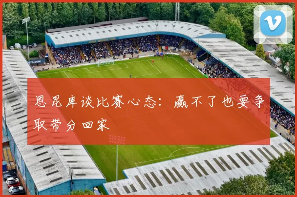 恩昆库谈比赛心态：赢不了也要争取带分回家