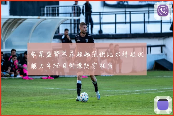 弗莱盛赞墨菲超越范德比尔特进攻能力年轻且耐操防守相当