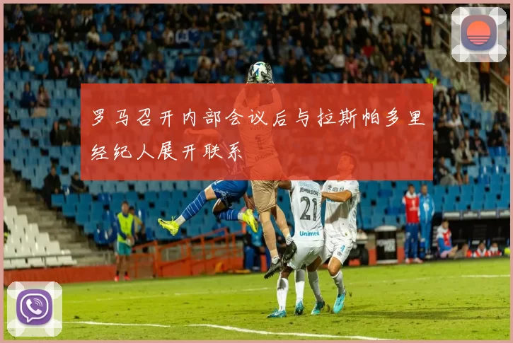 罗马召开内部会议后与拉斯帕多里经纪人展开联系