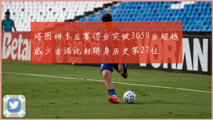 塔图姆季后赛得分突破3059分超越威少吉诺比利跻身历史第27位