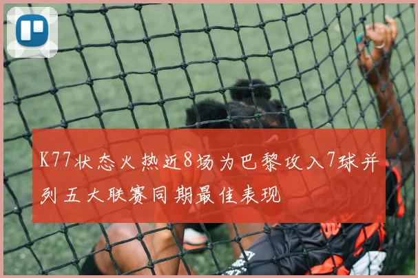 K77状态火热近8场为巴黎攻入7球并列五大联赛同期最佳表现