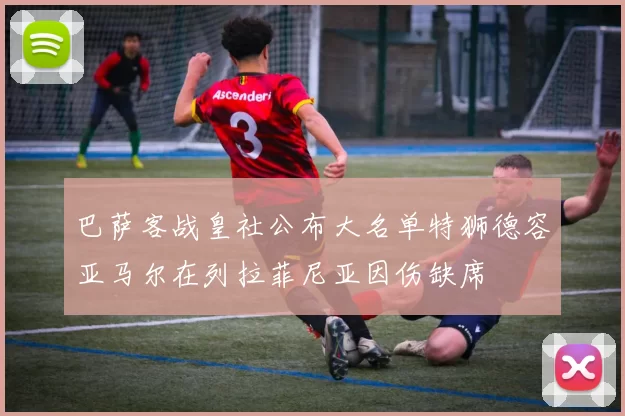 巴萨客战皇社公布大名单特狮德容亚马尔在列拉菲尼亚因伤缺席