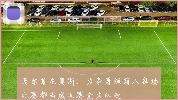 马尔基尼奥斯：力争晋级前八每场比赛都当成决赛全力以赴