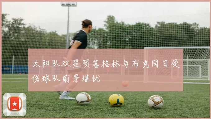 太阳队双星陨落格林与布克同日受伤球队前景堪忧