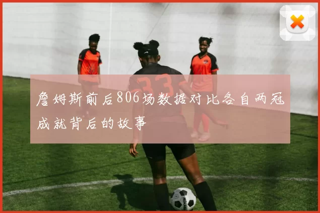 詹姆斯前后806场数据对比各自两冠成就背后的故事