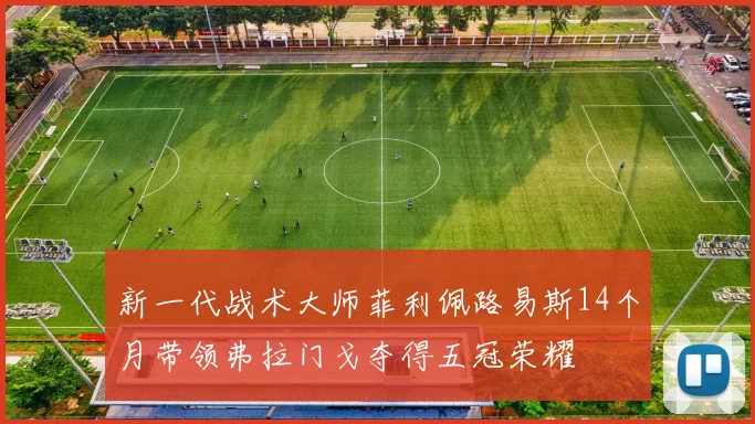 新一代战术大师菲利佩路易斯14个月带领弗拉门戈夺得五冠荣耀