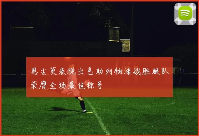 恩古莫表现出色助利物浦战胜狼队荣膺全场最佳称号