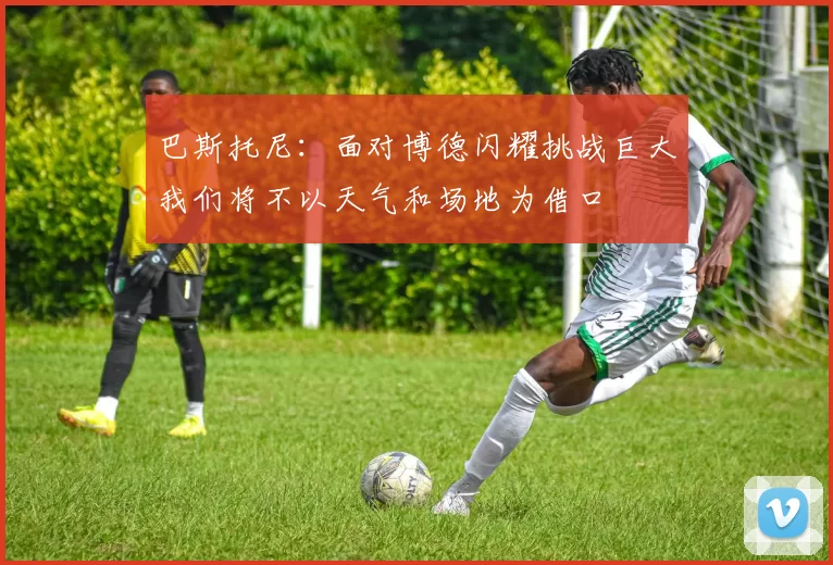 巴斯托尼：面对博德闪耀挑战巨大我们将不以天气和场地为借口