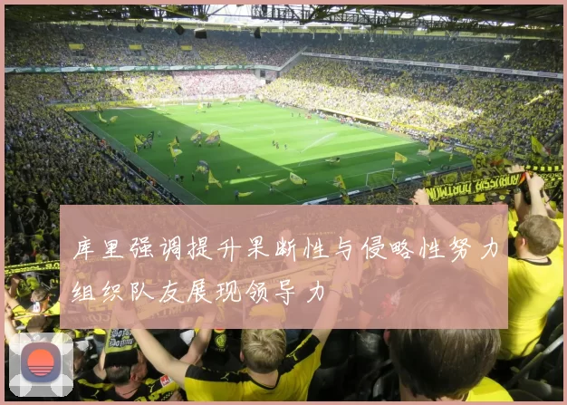库里强调提升果断性与侵略性努力组织队友展现领导力