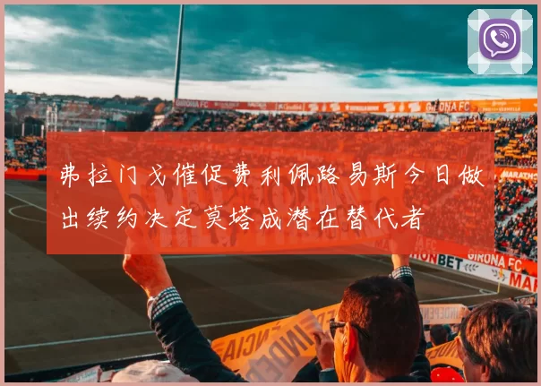 弗拉门戈催促费利佩路易斯今日做出续约决定莫塔成潜在替代者