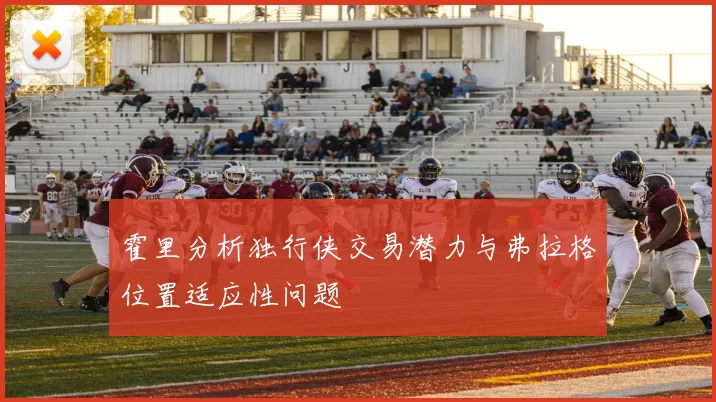 霍里分析独行侠交易潜力与弗拉格位置适应性问题