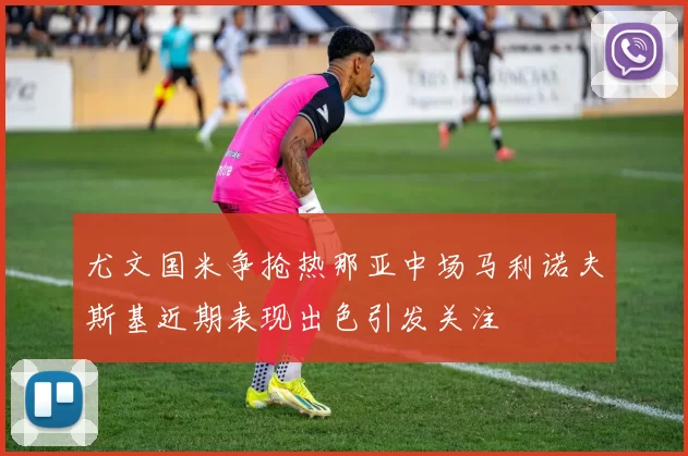 尤文国米争抢热那亚中场马利诺夫斯基近期表现出色引发关注