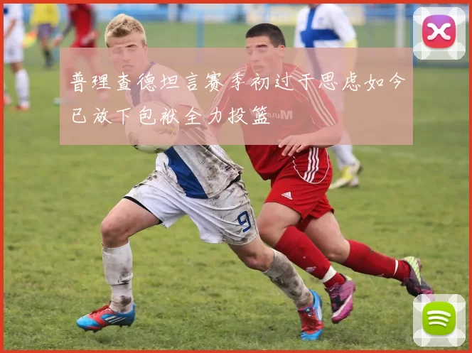 普理查德坦言赛季初过于思虑如今已放下包袱全力投篮